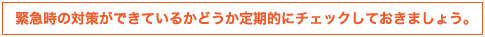 緊急時の対応ができているかどうか定期的にチェックしましょう